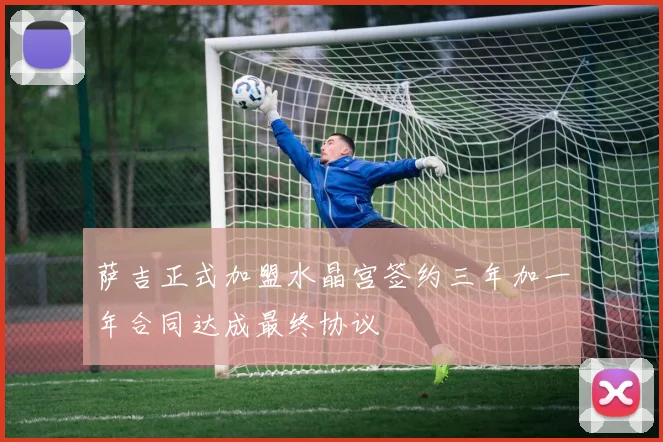 萨吉正式加盟水晶宫签约三年加一年合同达成最终协议