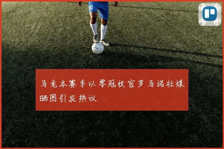 马竞本赛季以零冠收官罗马诺社媒晒图引发热议