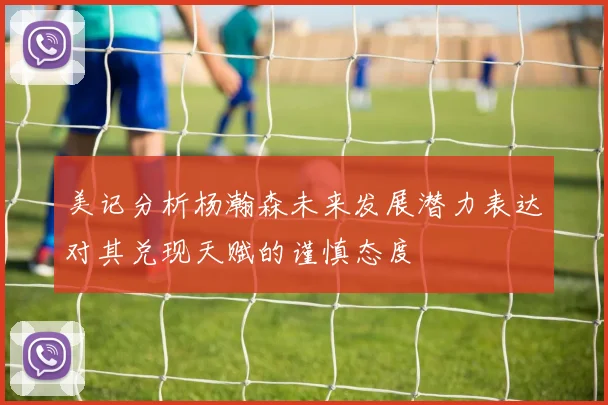 美记分析杨瀚森未来发展潜力表达对其兑现天赋的谨慎态度