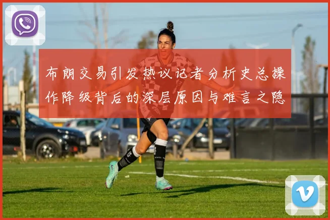 布朗交易引发热议记者分析史总操作降级背后的深层原因与难言之隐