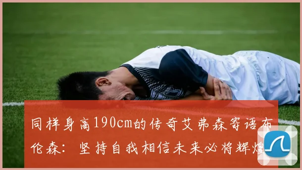 同样身高190cm的传奇艾弗森寄语布伦森：坚持自我相信未来必将辉煌