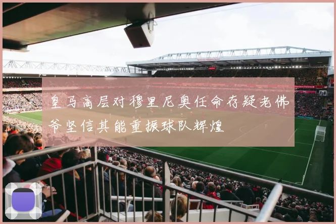皇马高层对穆里尼奥任命存疑老佛爷坚信其能重振球队辉煌
