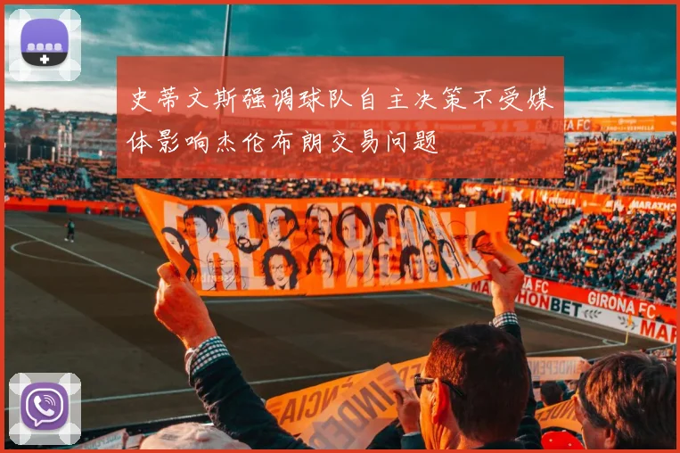史蒂文斯强调球队自主决策不受媒体影响杰伦布朗交易问题