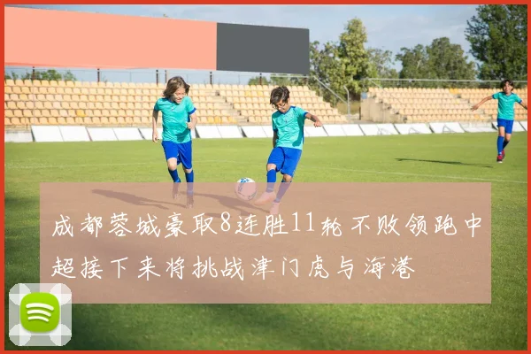 成都蓉城豪取8连胜11轮不败领跑中超接下来将挑战津门虎与海港