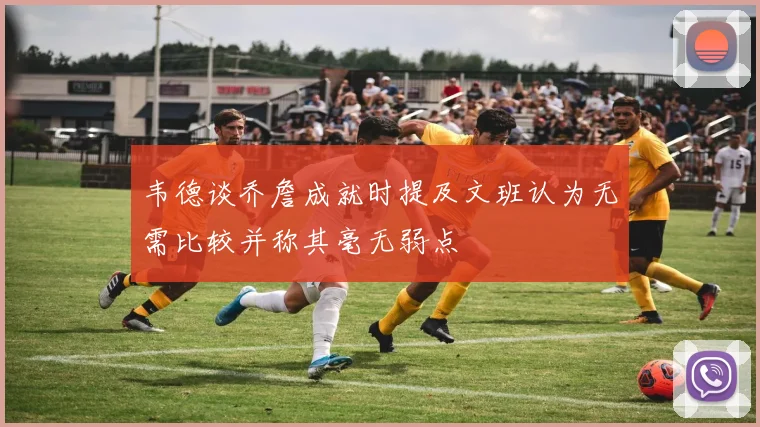 韦德谈乔詹成就时提及文班认为无需比较并称其毫无弱点