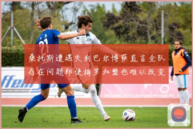 桑托斯遭遇失利巴尔博萨直言全队存在问题即使梅罗加盟也难以改变