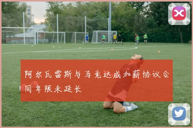 阿尔瓦雷斯与马竞达成加薪协议合同年限未延长