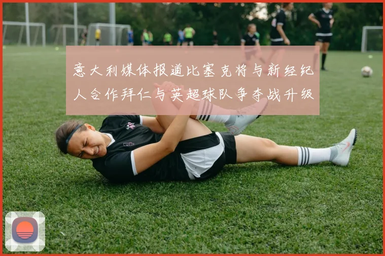 意大利媒体报道比塞克将与新经纪人合作拜仁与英超球队争夺战升级