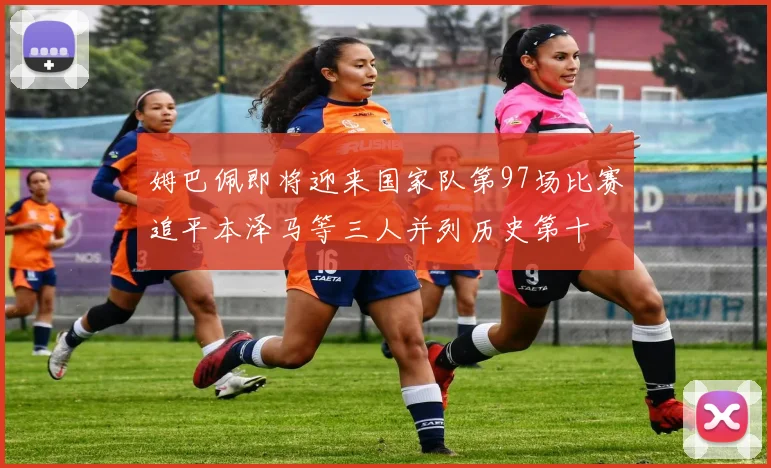 姆巴佩即将迎来国家队第97场比赛追平本泽马等三人并列历史第十