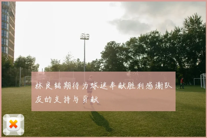 林良铭期待为球迷奉献胜利感谢队友的支持与贡献