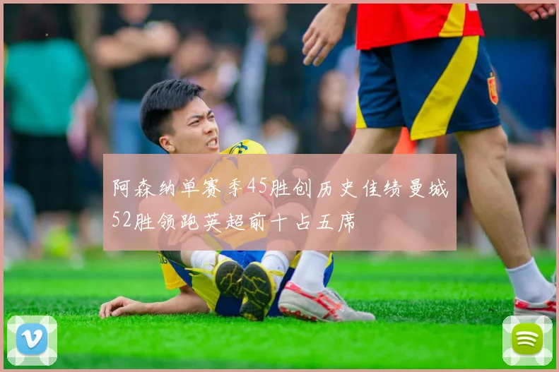 阿森纳单赛季45胜创历史佳绩曼城52胜领跑英超前十占五席