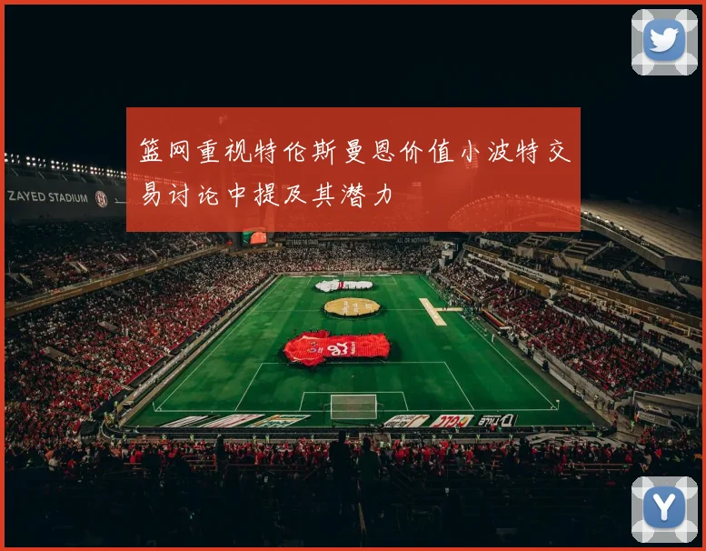 篮网重视特伦斯曼恩价值小波特交易讨论中提及其潜力