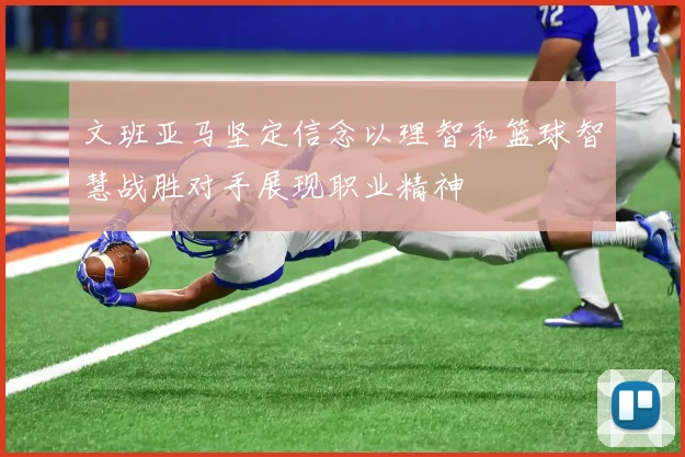 文班亚马坚定信念以理智和篮球智慧战胜对手展现职业精神